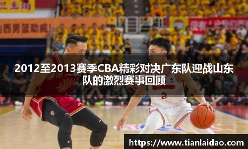2012至2013赛季CBA精彩对决广东队迎战山东队的激烈赛事回顾