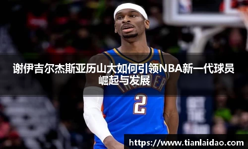 谢伊吉尔杰斯亚历山大如何引领NBA新一代球员崛起与发展