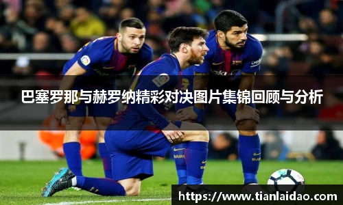 巴塞罗那与赫罗纳精彩对决图片集锦回顾与分析