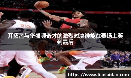 开拓者与华盛顿奇才的激烈对决谁能在赛场上笑到最后